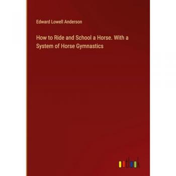 How to Ride and School a Horse. With a System of Horse Gymnastics