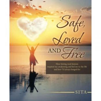 Safe, Loved and Free: How hitting rock bottom inspired my awakening and led me to the life and love I'd always longed for