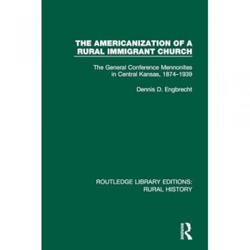 The Americanization of a Rural Immigrant Church: The General Conference Mennonites in Central Kansas, 1874-1939 (Routledge Library Editions: Rural History)