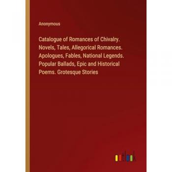 Anonymous: Catalogue of Romances of Chivalry. Novels, Tales, Allegorical Romances. Apologues, Fables, National Legends. Popular Ballads, Epic and Historical Poems. Grotesque Stories