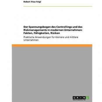 Feigl, Robert Titus: Der Spannungsbogen des Controllings und des Riskmanagements in modernen Unternehmen. Fakten, Fähigkeiten, Risiken