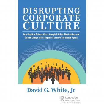 Disrupting Corporate Culture : How Cognitive Science Alters Accepted Beliefs About Culture and Culture Change and Its Impact on Leaders and Change Agents