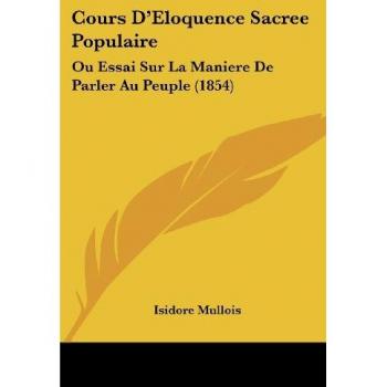 Cours D'Eloquence Sacree Populaire: Ou Essai Sur La Maniere De Parler Au Peuple (1854)