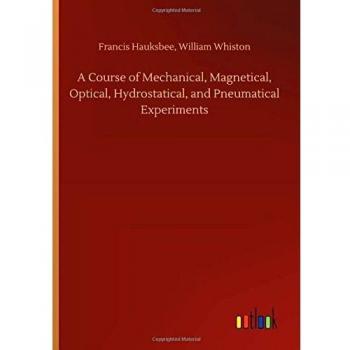 A Course of Mechanical, Magnetical, Optical, Hydrostatical, and Pneumatical Experiments