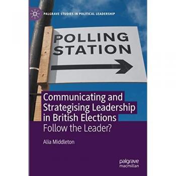 Communicating and Strategising Leadership in British Elections: Follow the Leader? (Palgrave Studies in Political Leadership)