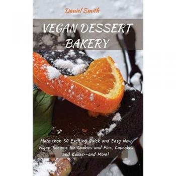 VEGAN DESSERT BAKERY: More than 50 Exciting Quick and Easy New Vegan Recipes for Cookies and Pies, Cupcakes and Cakes--and More!