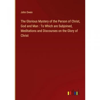 The Glorious Mystery of the Person of Christ, God and Man : To Which are Subjoined, Meditations and Discourses on the Glory of Christ