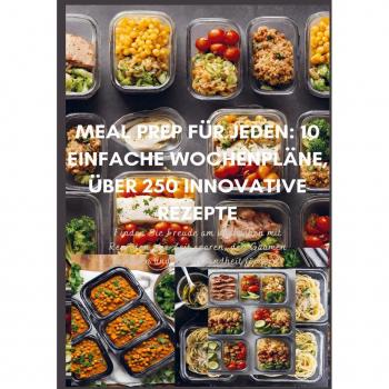 Meal Prep für Jeden: 10 einfache Wochenpläne über 250 innovative Rezepte