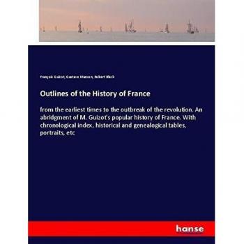 Outlines of the History of France: from the earliest times to the outbreak of the revolution. An abridgment of M. Guizot's popular history of France. ... and genealogical tables, portraits, etc