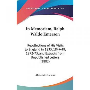 In Memoriam, Ralph Waldo Emerson: Recollections Of His Visits To England In 1833, 1847-48, 1872-73, And Extracts From Unpublished Letters (1882)