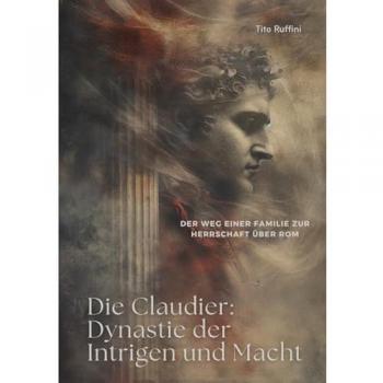 Die Claudier: Dynastie der Intrigen und Macht: Der Weg einer Familie zur Herrschaft über Rom