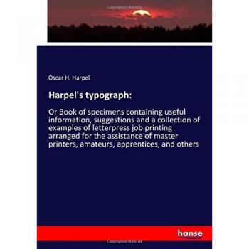 Harpel's typograph:: Or Book of specimens containing useful information, suggestions and a collection of examples of letterpress job printing arranged ... printers, amateurs, apprentices, and others