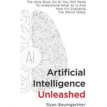 Artificial Intelligence Unleashed: The Only Book On AI You Will Need To Understand What AI Is And How It's Changing The World Today