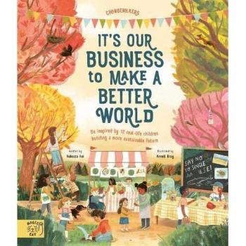 It's Our Business to Make a Better World : Be Inspired by 12 Real-Life Children Building a More Sustainable Future