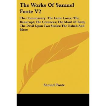 The Works of Samuel Foote V2: The Commissary; The Lame Lover; The Bankrupt; The Cozeners; The Maid of Bath; The Devil Upon Two Sticks; The Nabob and