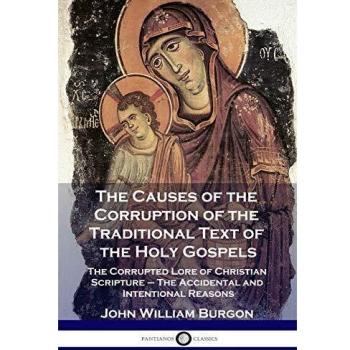 The Causes of the Corruption of the Traditional Text of the Holy Gospels: The Corrupted Lore of Christian Scripture