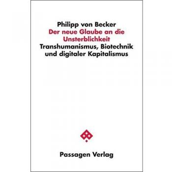 Der neue Glaube an die Unsterblichkeit: Transhumanismus, Biotechnik und digitaler Kapitalismus