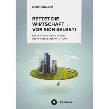 Rettet die Wirtschaft … vor sich selbst!: Faszinierende Reise ans Ende des neoklassischen Universums