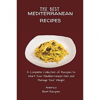 The Best Mediterranean Recipes: A Complete Collection of Recipes to Start Your Mediterranean Diet and Manage Your Weight