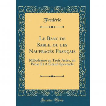 Le Banc de Sable, ou les Naufragés Français: Mélodrame en Trois Actes, en Prose Et A Grand Spectacle