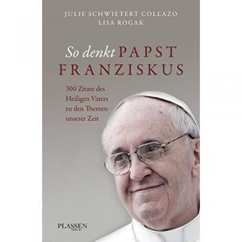 So denkt Papst Franziskus: 300 Zitate des Heiligen Vaters zu den Themen unserer Zeit