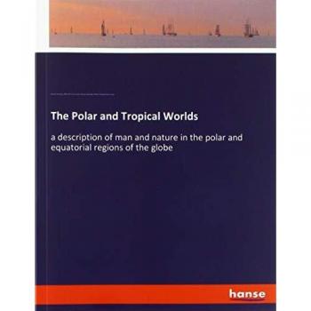 The Polar and Tropical Worlds: a description of man and nature in the polar and equatorial regions of the globe