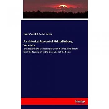 An Historical Account of Kirkstall Abbey, Yorkshire: architectural and archaeological; with the lives of its abbots, from the foundation to the dissolution of the house