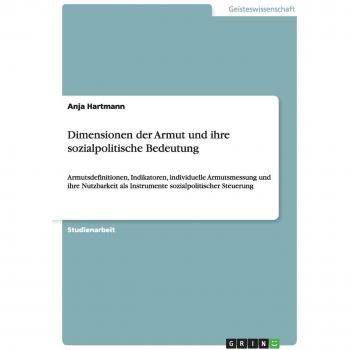 Dimensionen der Armut und ihre sozialpolitische Bedeutung: Armutsdefinitionen, Indikatoren, individuelle Armutsmessung und ihre Nutzbarkeit als Instrumente sozialpolitischer Steuerung