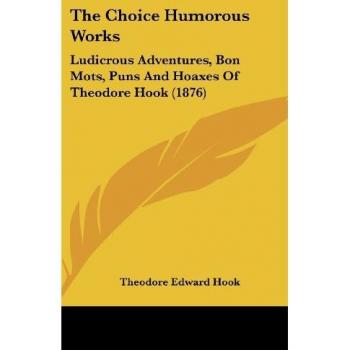 The Choice Humorous Works: Ludicrous Adventures, Bon Mots, Puns And Hoaxes Of Theodore Hook (1876)