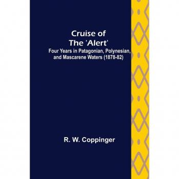 Cruise of the 'Alert': Four Years in Patagonian, Polynesian, and Mascarene Waters (1878-82)