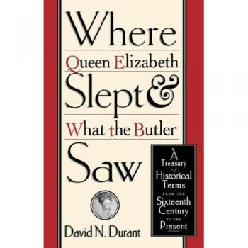 Where Queen Elizabeth Slept and What the Butler Saw: A Treasury of Historical Terms from the Sixteenth Century to the Present