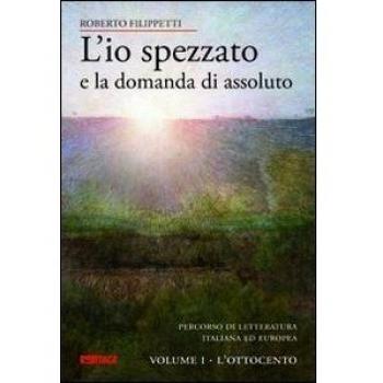 L'io spezzato e la domanda di assoluto. Percorso di letteratura italiana ed europea dell'Ottocento e Novecento. L'Ottocento