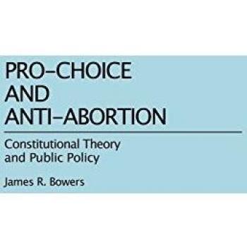 ProChoice and AntiAbortion Constitutional Theory and Public Policy by James R. Bowers