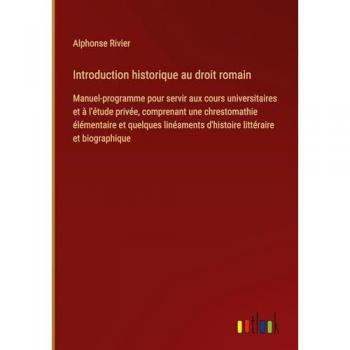 Introduction historique au droit romain: Manuel-programme pour servir aux cours universitaires et à l'étude privée, comprenant une chrestomathie ... d'histoire littéraire et biographique
