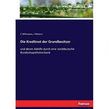Die Kreditnot der Grundbesitzer: und deren Abhilfe durch eine norddeutsche Bundeshypothekenbank