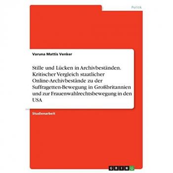 Venker, Varuna Mattis: Stille und Lücken in Archivbeständen. Kritischer Vergleich staatlicher Online-Archivbestände zu der Suffragetten-Bewegung in Großbritannien und zur Frauenwahlrechtsbewegung in den USA
