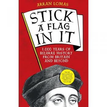 Arran Lomas Stick A Flag In It: 1,000 Years Of Bizarre History From Britain And Beyond