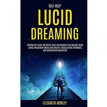 Self Help: Lucid Dreaming: Spirituality Guide for Better Sleep and Manifest Big Dreams Using Astral Projection Magic and Creative Visualization Techniques And Mindfulness Meditation