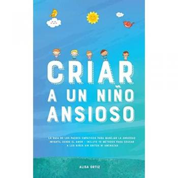 Criar a un Niño Ansioso: La guía de los padres empáticos para manejar la ansiedad infantil desde el amor y la empatía