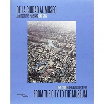 De la ciudad al museo/ From the city to the museum: Arquitecturas parisinas 1945-2015/ 1945-2015 Parisian architectures