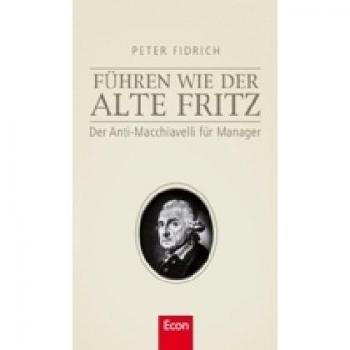 Führen wie der alte Fritz: Der Anti-Machiavelli für Manager