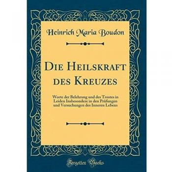 Die Heilskraft des Kreuzes: Worte der Belehrung und des Trostes in Leiden Insbesondere in den Prüfungen und Versuchungen des Inneren Lebens