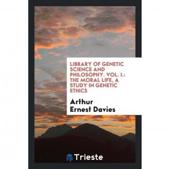 Library of Genetic Science and philosophy. Vol. I.: The moral life, a study in genetic ethics