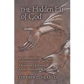 The Hidden Ear of God: A Comparative Anthropology of Prayer in Christianity, Judaism, Islam, Hinduism, and Buddhism