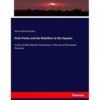 Emin Pasha and the Rebellion at the Equator: A Story of Nine Months' Experiences in the Last of the Soudan Provinces