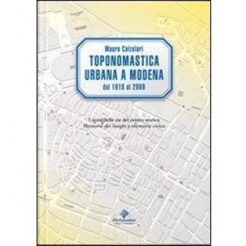 Toponomastica urbana a Modena 1818-2009. I nomi delle vie del centro storico. Memoria dei luoghi e memoria civica