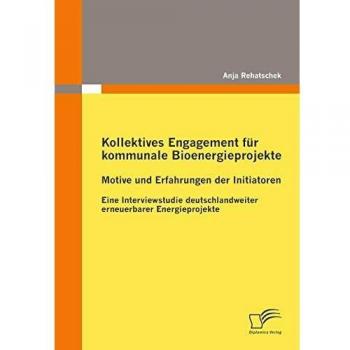 Kollektives Engagement für kommunale Bioenergieprojekte: Motive und Erfahrungen der Initiatoren: Eine Interviewstudie deutschlandweiter erneuerbarer Energieprojekte
