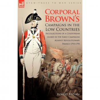 Corporal Brown's Campaigns in the Low Countries: Recollections of a Coldstream Guard in the Early Campaigns Against Revolutionary France 1793-1795