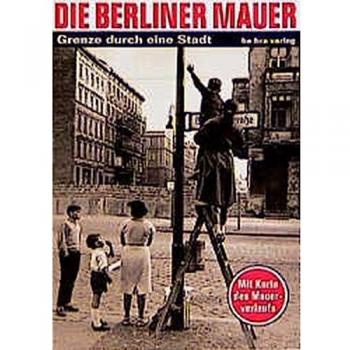 Die Berliner Mauer: Grenze durch eine Stadt. Mit Karte des Mauerverlaufs