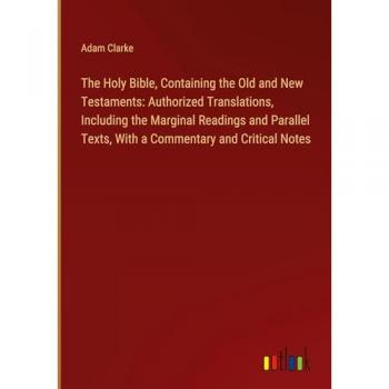 Clarke, Adam: The Holy Bible, Containing the Old and New Testaments: Authorized Translations, Including the Marginal Readings and Parallel Texts, With a Commentary and Critical Notes